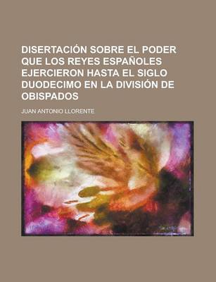 Book cover for Disertacion Sobre El Poder Que Los Reyes Espanoles Ejercieron Hasta El Siglo Duodecimo En La Division de Obispados