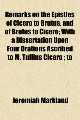 Book cover for Remarks on the Epistles of Cicero to Brutus, and of Brutus to Cicero; With a Dissertation Upon Four Orations Ascribed to M. Tullius Cicero; To