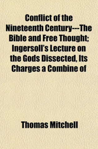 Cover of Conflict of the Nineteenth Century---The Bible and Free Thought; Ingersoll's Lecture on the Gods Dissected, Its Charges a Combine of