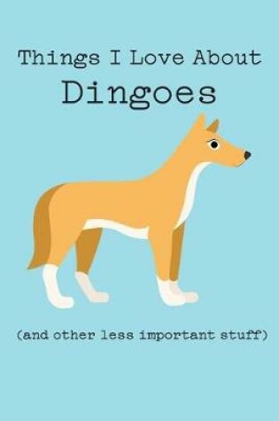 Cover of Things I Love about Dingoes (and Other Less Important Stuff)