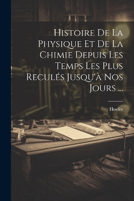 Book cover for Histoire De La Physique Et De La Chimie Depuis Les Temps Les Plus Reculés Jusqu'à Nos Jours ...