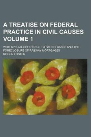 Cover of A Treatise on Federal Practice in Civil Causes; With Special Reference to Patent Cases and the Foreclosure of Railway Mortgages Volume 1