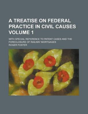 Book cover for A Treatise on Federal Practice in Civil Causes; With Special Reference to Patent Cases and the Foreclosure of Railway Mortgages Volume 1