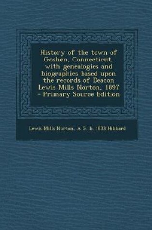 Cover of History of the Town of Goshen, Connecticut, with Genealogies and Biographies Based Upon the Records of Deacon Lewis Mills Norton, 1897 - Primary Source Edition