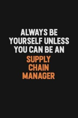 Cover of Always Be Yourself Unless You Can Be A Supply Chain Manager