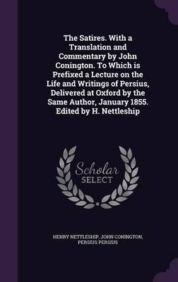 Book cover for The Satires. with a Translation and Commentary by John Conington. to Which Is Prefixed a Lecture on the Life and Writings of Persius, Delivered at Oxford by the Same Author, January 1855. Edited by H. Nettleship