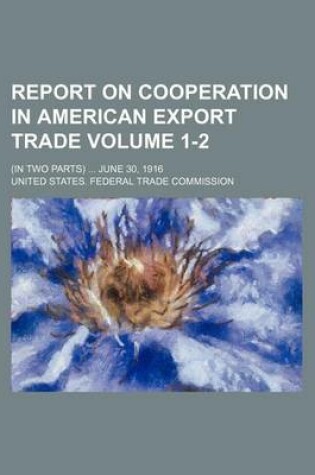 Cover of Report on Cooperation in American Export Trade Volume 1-2; (In Two Parts) ... June 30, 1916