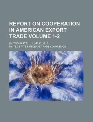 Book cover for Report on Cooperation in American Export Trade Volume 1-2; (In Two Parts) ... June 30, 1916