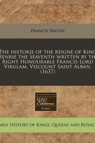 Cover of The Historie of the Reigne of King Henrie the Seaventh Written by the Right Honourable Francis Lord Virulam, Viscount Saint Alban. (1637)