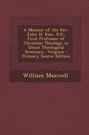 Cover of A Memoir of the REV. John H. Rice, D.D., First Professor of Christian Theology in Union Theological Seminary, Virginia - Primary Source Edition