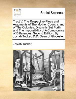 Book cover for Tract V. the Respective Pleas and Arguments of the Mother Country, and of the Colonies, Distinctly Set Forth, and the Impossibility of a Compromise of Differences. Second Edition. by Josiah Tucker, D.D. Dean of Glocester