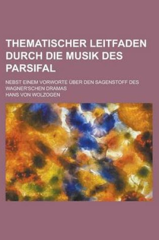 Cover of Thematischer Leitfaden Durch Die Musik Des Parsifal; Nebst Einem Vorworte Uber Den Sagenstoff Des Wagner'schen Dramas