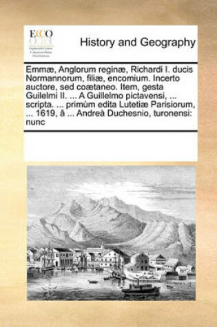 Cover of Emmae, Anglorum reginae, Richardi I. ducis Normannorum, filiae, encomium. Incerto auctore, sed coaetaneo. Item, gesta Guilelmi II. ... A Guillelmo pictavensi, ... scripta. ... primum edita Lutetiae Parisiorum, ... 1619, a ... Andrea Duchesnio, turon...