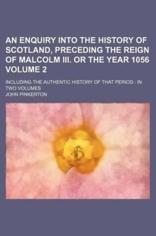 Cover of An Enquiry Into the History of Scotland, Preceding the Reign of Malcolm III. or the Year 1056 Volume 2; Including the Authentic History of That Perio