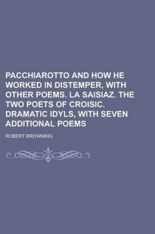 Cover of Pacchiarotto and How He Worked in Distemper, with Other Poems. La Saisiaz. the Two Poets of Croisic. Dramatic Idyls, with Seven Additional Poems