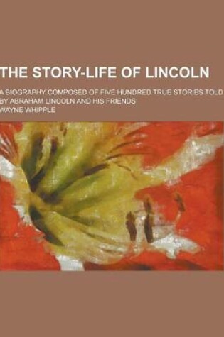 Cover of The Story-Life of Lincoln; A Biography Composed of Five Hundred True Stories Told by Abraham Lincoln and His Friends