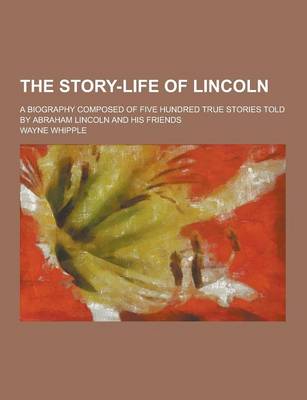 Book cover for The Story-Life of Lincoln; A Biography Composed of Five Hundred True Stories Told by Abraham Lincoln and His Friends