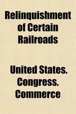 Book cover for Relinquishment of Certain Railroads; Hearings Before the Committee on Interstate and Foreign Commerce of the House of Representatives. Sixty-Fifth Congress, Second Session, on H.J. Res. 303. June 17 and 19, 1918