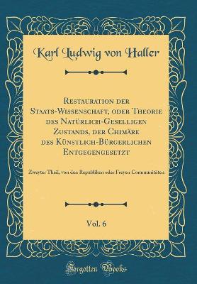 Book cover for Restauration Der Staats-Wissenschaft, Oder Theorie Des Natürlich-Geselligen Zustands, Der Chimäre Des Künstlich-Bürgerlichen Entgegengesetzt, Vol. 6