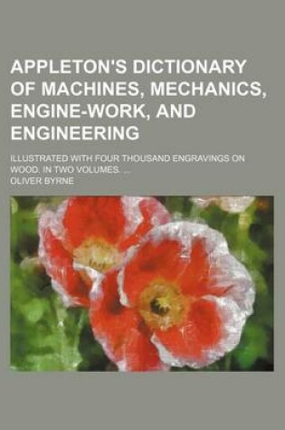 Cover of Appleton's Dictionary of Machines, Mechanics, Engine-Work, and Engineering; Illustrated with Four Thousand Engravings on Wood. in Two Volumes.