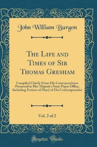 Cover of The Life and Times of Sir Thomas Gresham, Vol. 2 of 2: Compiled Chiefly From His Correspondence Preserved in Her Majestys State-Paper Office; Including Notices of Many of His Contemporaries (Classic Reprint)