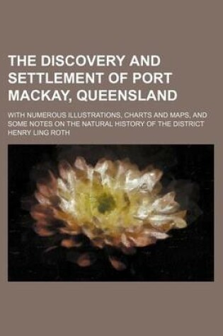 Cover of The Discovery and Settlement of Port MacKay, Queensland; With Numerous Illustrations, Charts and Maps, and Some Notes on the Natural History of the District
