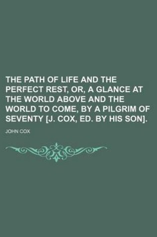 Cover of The Path of Life and the Perfect Rest, Or, a Glance at the World Above and the World to Come, by a Pilgrim of Seventy [J. Cox, Ed. by His Son]