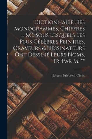 Cover of Dictionnaire Des Monogrammes, Chiffres ... &c. Sous Lesquels Les Plus Célèbres Peintres, Graveurs & Dessinateurs Ont Dessiné Leurs Noms, Tr. Par M. **