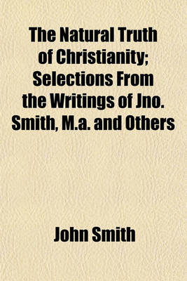 Book cover for The Natural Truth of Christianity; Selections from the Writings of Jno. Smith, M.A. and Others