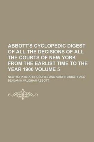 Cover of Abbott's Cyclopedic Digest of All the Decisions of All the Courts of New York from the Earlist Time to the Year 1900 Volume 5