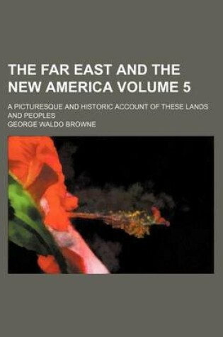 Cover of The Far East and the New America Volume 5; A Picturesque and Historic Account of These Lands and Peoples