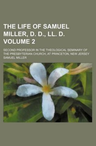 Cover of The Life of Samuel Miller, D. D., LL. D. Volume 2; Second Professor in the Theological Seminary of the Presbyterian Church, at Princeton, New Jersey