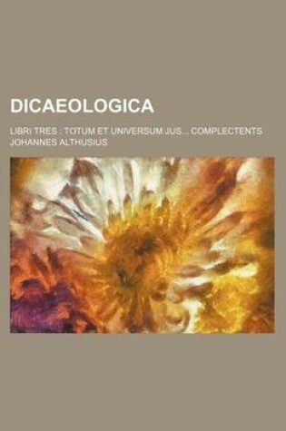 Cover of Dicaeologica; Libri Tres Totum Et Universum Jus Complectents