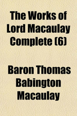 Cover of The Works of Lord Macaulay Complete (Volume 6); Critical and Historical Essays