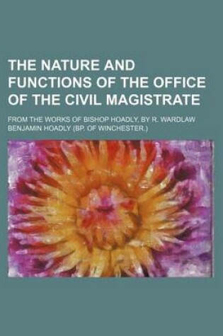 Cover of The Nature and Functions of the Office of the Civil Magistrate; From the Works of Bishop Hoadly, by R. Wardlaw