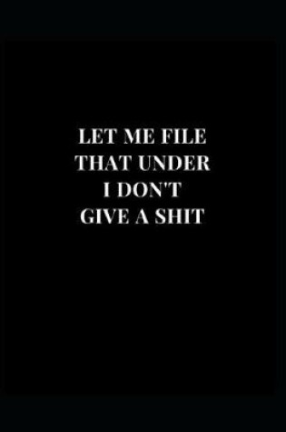 Cover of Let Me File That Under I Don't Give A Shit