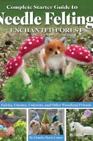 Cover of Complete Starter Guide to Needle Felting: Enchanted Forest