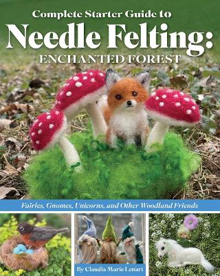 Cover of Complete Starter Guide to Needle Felting: Enchanted Forest