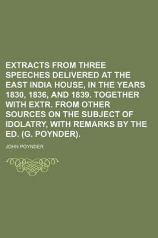 Cover of Extracts from Three Speeches Delivered at the East India House, in the Years 1830, 1836, and 1839. Together with Extr. from Other Sources on the Subject of Idolatry, with Remarks by the Ed. (G. Poynder).