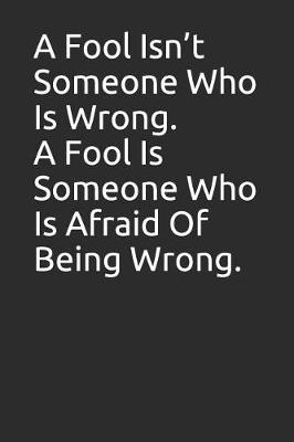 Book cover for A Fool Isn't Someone Who Is Wrong. a Fool Is Someone Who Is Afraid of Being Wrong.