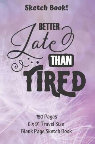 Cover of Better Late Than Tired Blank Page Sketch Book 6 x 9 Travel Size 150 pages