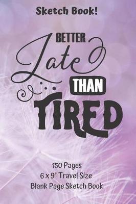 Book cover for Better Late Than Tired Blank Page Sketch Book 6 x 9 Travel Size 150 pages