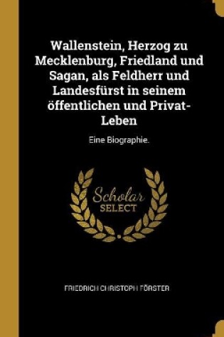 Cover of Wallenstein, Herzog zu Mecklenburg, Friedland und Sagan, als Feldherr und Landesfürst in seinem öffentlichen und Privat-Leben