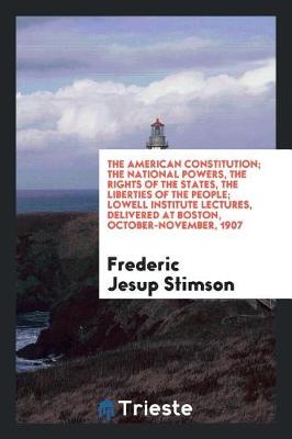 Book cover for The American Constitution; The National Powers, the Rights of the States, the Liberties of the People; Lowell Institute Lectures, Delivered at Boston, October-November, 1907