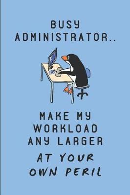 Book cover for Busy Administrator.. Make My Workload Any Larger at Your Own Peril