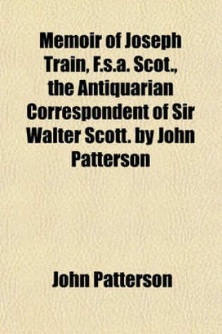 Cover of Memoir of Joseph Train, F.S.A. Scot., the Antiquarian Correspondent of Sir Walter Scott. by John Patterson