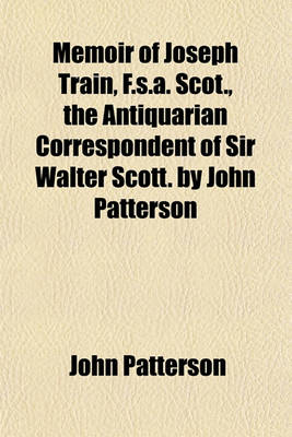 Book cover for Memoir of Joseph Train, F.S.A. Scot., the Antiquarian Correspondent of Sir Walter Scott. by John Patterson