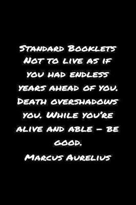 Book cover for Standard Booklets Not to Live as If You Had Endless Years Ahead Of You Death Overshadows You While You're Alive And Able - Be Good Marcus Aurelius