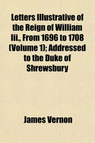 Cover of Letters Illustrative of the Reign of William III., from 1696 to 1708 (Volume 1); Addressed to the Duke of Shrewsbury