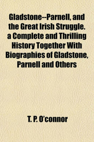 Cover of Gladstone--Parnell, and the Great Irish Struggle. a Complete and Thrilling History Together with Biographies of Gladstone, Parnell and Others